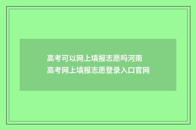 高考可以网上填报志愿吗河南 高考网上填报志愿登录入口官网