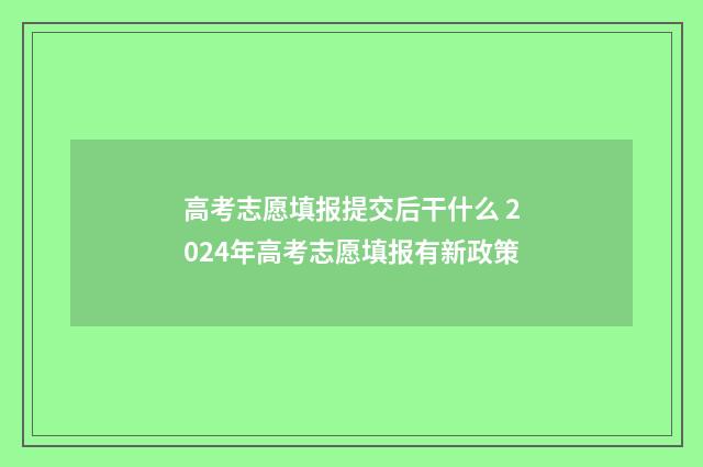 高考志愿填报提交后干什么 2024年高考志愿填报有新政策