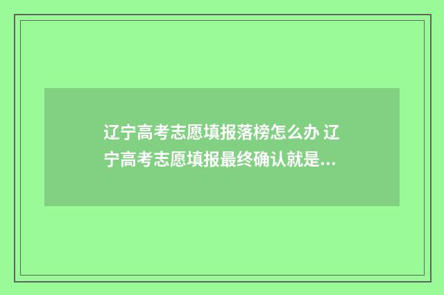 辽宁高考志愿填报落榜怎么办 辽宁高考志愿填报最终确认就是提交吗