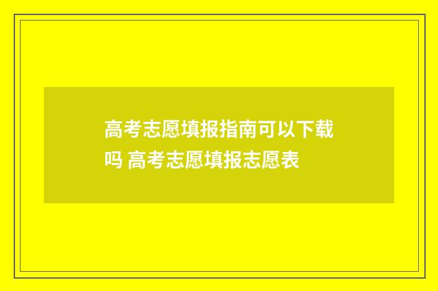 高考志愿填报指南可以下载吗 高考志愿填报志愿表
