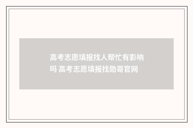 高考志愿填报找人帮忙有影响吗 高考志愿填报找勋哥官网
