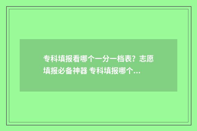 专科填报看哪个一分一档表？志愿填报必备神器 专科填报哪个软件好
