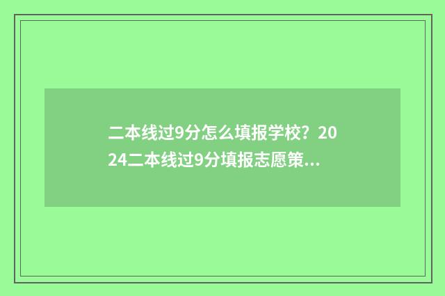 二本线过9分怎么填报学校?2024二本线过9分填报志愿策略 二本线差九分怎么办