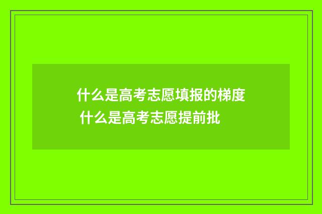 什么是高考志愿填报的梯度 什么是高考志愿提前批