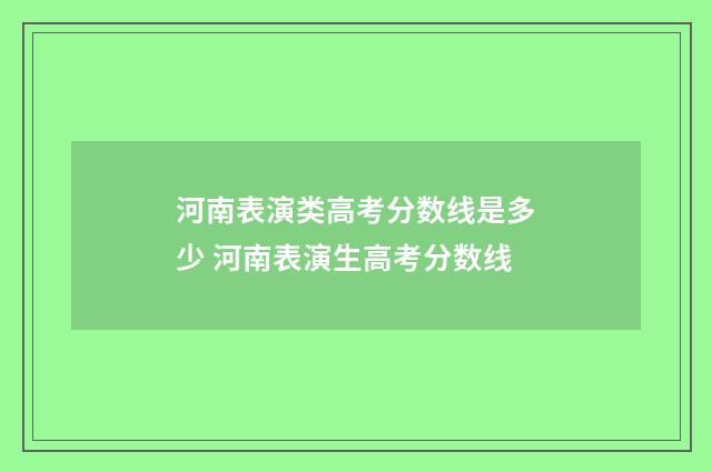 河南表演类高考分数线是多少 河南表演生高考分数线