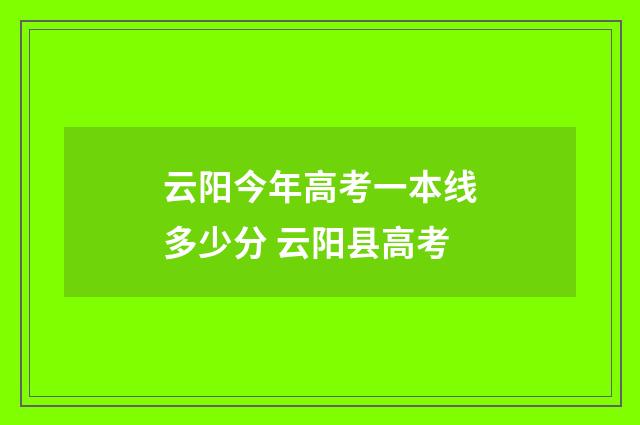 云阳今年高考一本线多少分 云阳县高考
