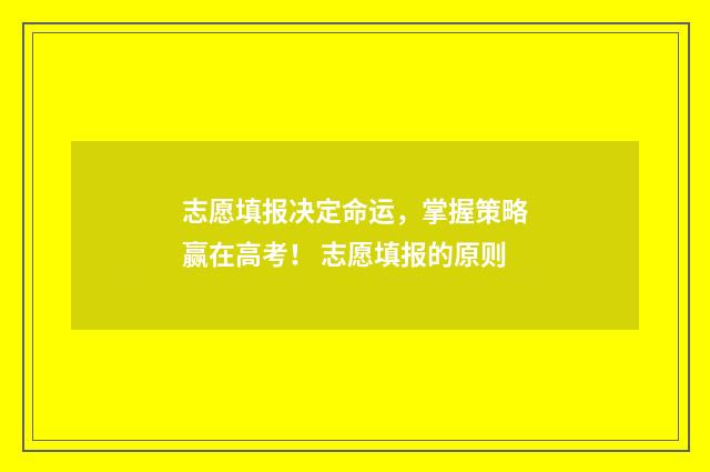 志愿填报决定命运，掌握策略赢在高考！ 志愿填报的原则