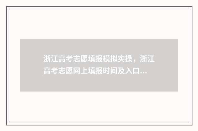 浙江高考志愿填报模拟实操，浙江高考志愿网上填报时间及入口 浙江高考志愿填报流程