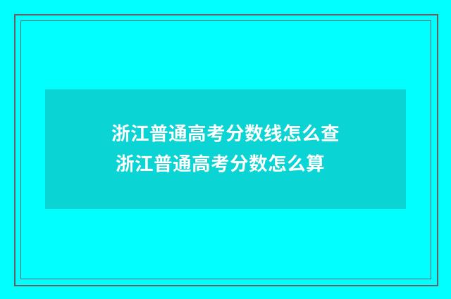 浙江普通高考分数线怎么查 浙江普通高考分数怎么算