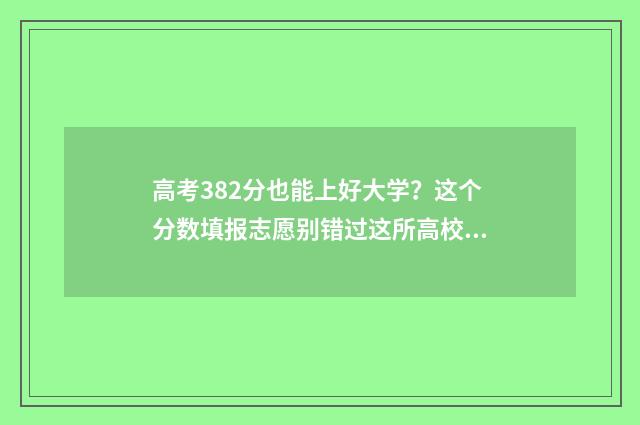 高考382分也能上好大学？这个分数填报志愿别错过这所高校 高考328分能上几本