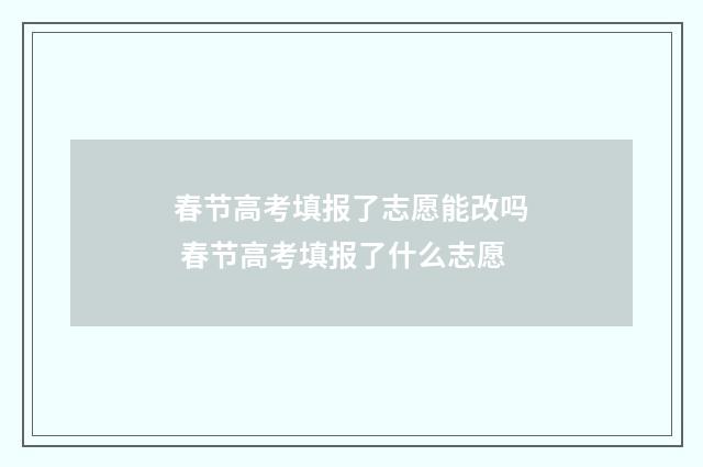 春节高考填报了志愿能改吗 春节高考填报了什么志愿