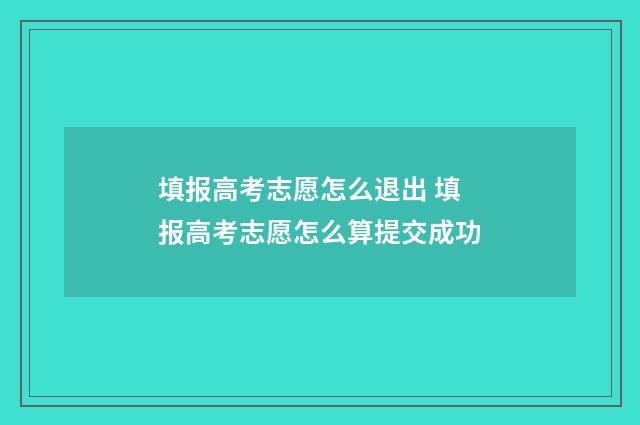 填报高考志愿怎么退出 填报高考志愿怎么算提交成功