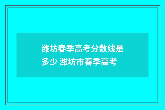 潍坊春季高考分数线是多少 潍坊市春季高考