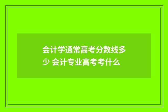 会计学通常高考分数线多少 会计专业高考考什么