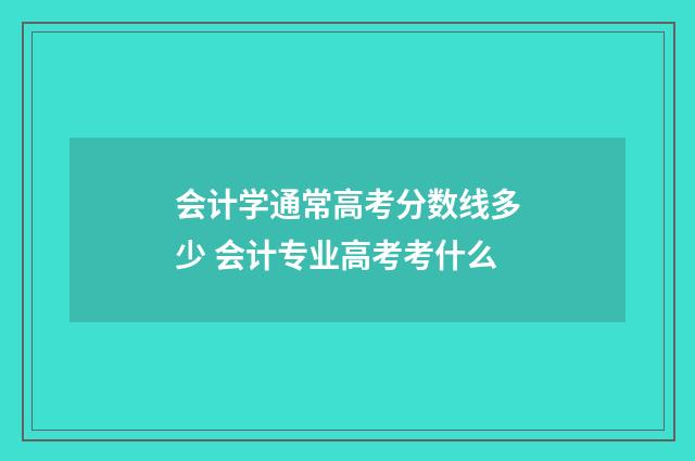 会计学通常高考分数线多少 会计专业高考考什么