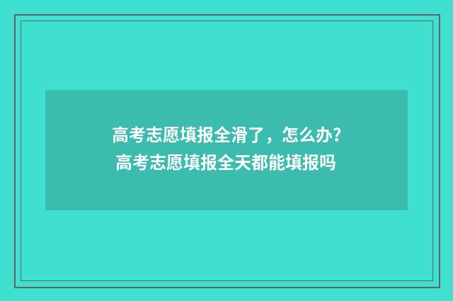 高考志愿填报全滑了，怎么办？ 高考志愿填报全天都能填报吗