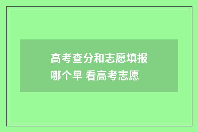 高考查分和志愿填报哪个早 看高考志愿