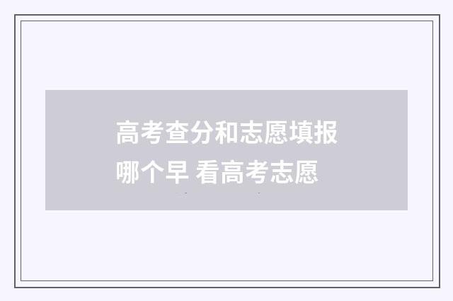 高考查分和志愿填报哪个早 看高考志愿