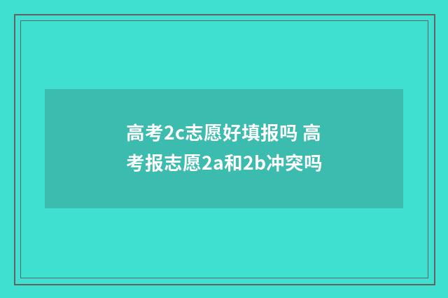 高考2c志愿好填报吗 高考报志愿2a和2b冲突吗