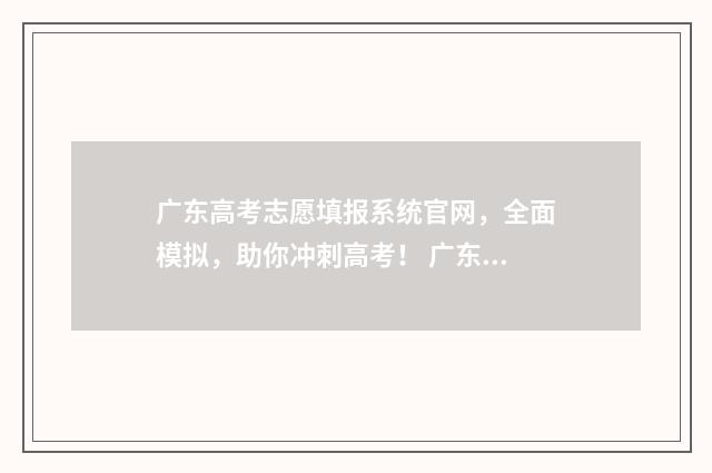 广东高考志愿填报系统官网，全面模拟，助你冲刺高考！ 广东高考志愿填报网站入口
