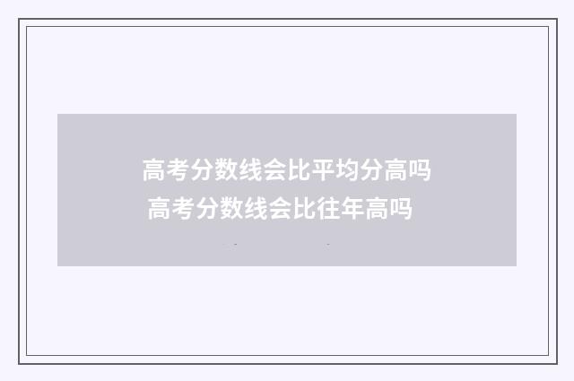 高考分数线会比平均分高吗 高考分数线会比往年高吗
