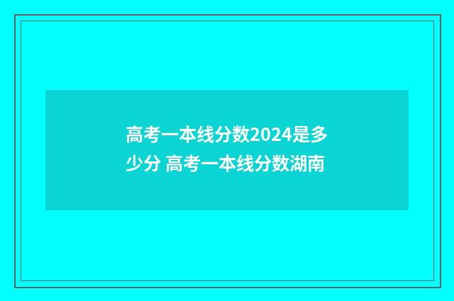 高考一本线分数2024是多少分 高考一本线分数湖南