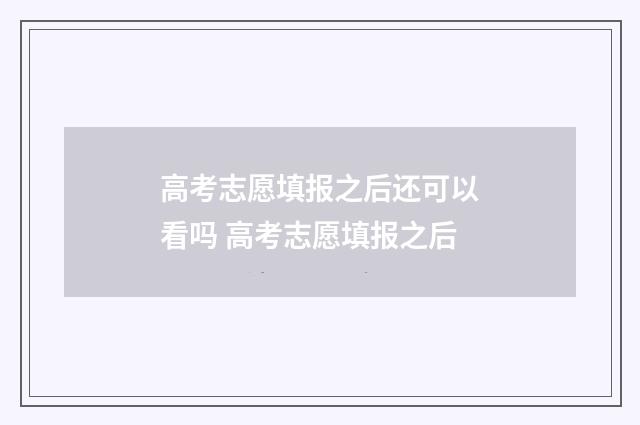 高考志愿填报之后还可以看吗 高考志愿填报之后