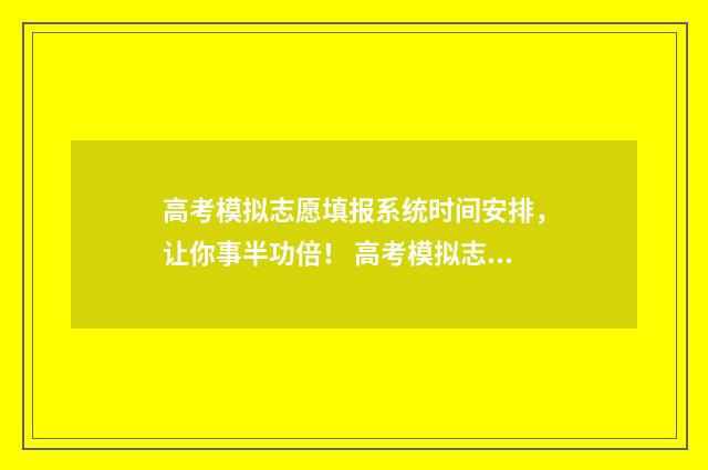 高考模拟志愿填报系统时间安排，让你事半功倍！ 高考模拟志愿填报流程