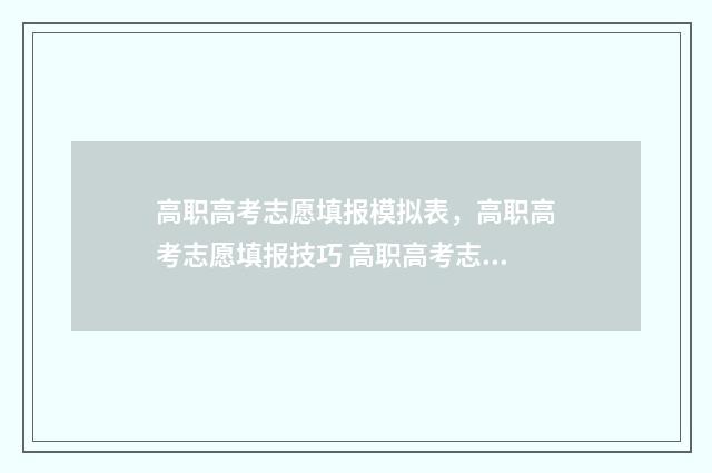 高职高考志愿填报模拟表，高职高考志愿填报技巧 高职高考志愿填报指南