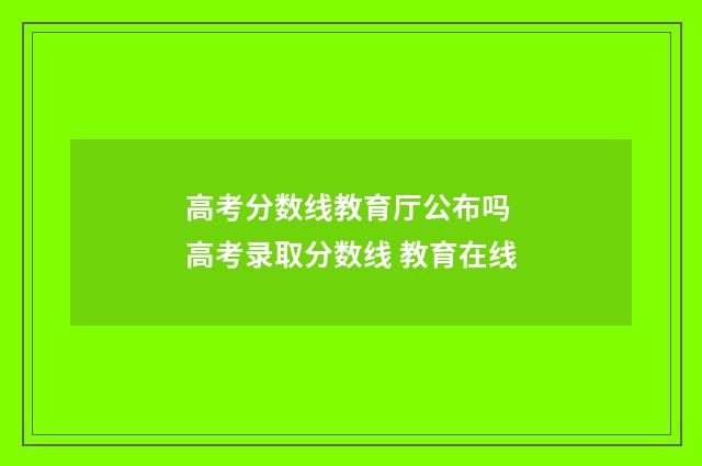 高考分数线教育厅公布吗 高考录取分数线 教育在线