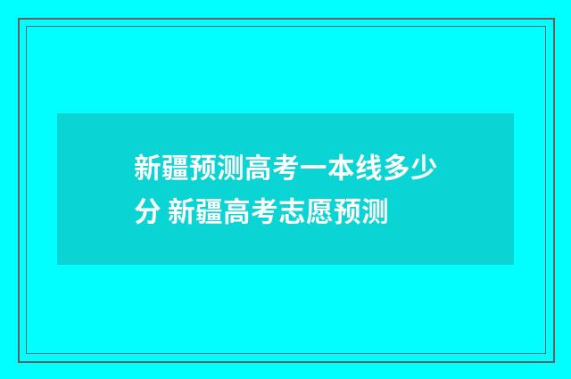 新疆预测高考一本线多少分 新疆高考志愿预测