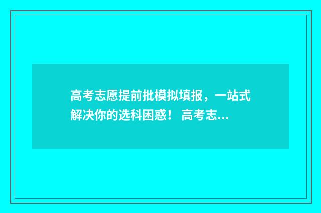 高考志愿提前批模拟填报，一站式解决你的选科困惑！ 高考志愿提前批次有哪些学校