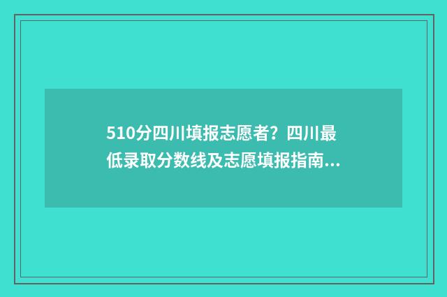 510分四川填报志愿者？四川最低录取分数线及志愿填报指南 四川高考分数510分左右能选哪些大学理科2020