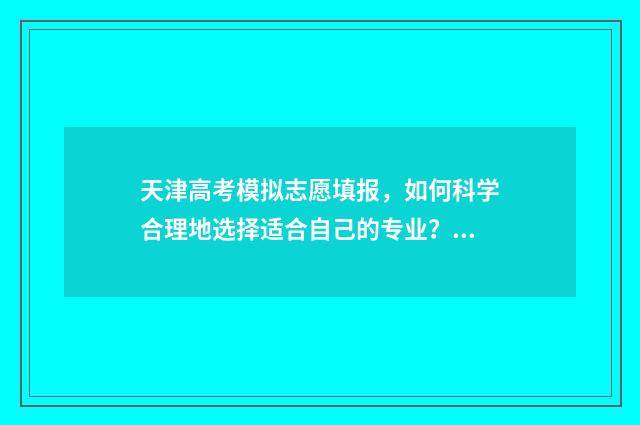 天津高考模拟志愿填报,如何科学合理地选择适合自己的专业? 天津高考模拟志愿填报怎么操作