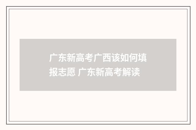 广东新高考广西该如何填报志愿 广东新高考解读