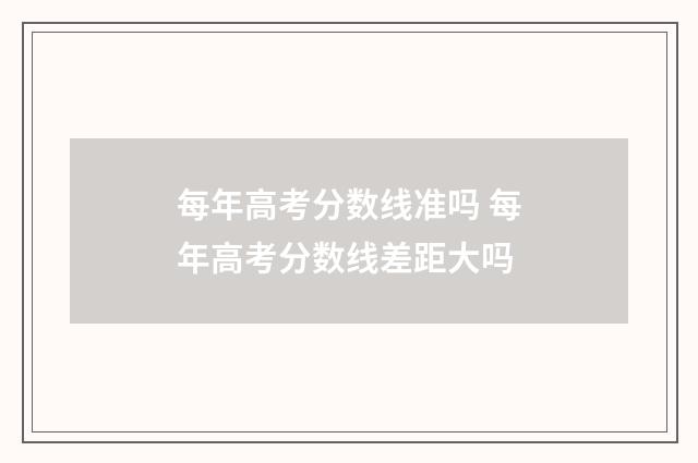 每年高考分数线准吗 每年高考分数线差距大吗