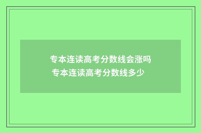专本连读高考分数线会涨吗 专本连读高考分数线多少
