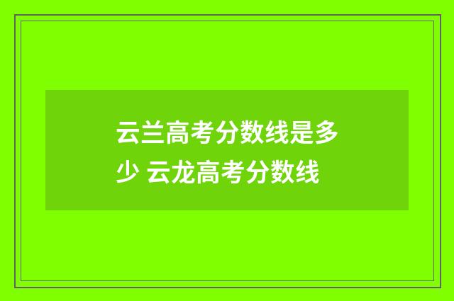 云兰高考分数线是多少 云龙高考分数线