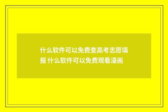 什么软件可以免费查高考志愿填报 什么软件可以免费观看漫画