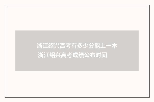 浙江绍兴高考有多少分能上一本 浙江绍兴高考成绩公布时间