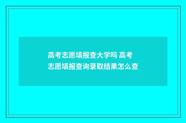 高考志愿填报查大学吗 高考志愿填报查询录取结果怎么查