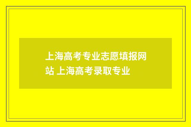 上海高考专业志愿填报网站 上海高考录取专业