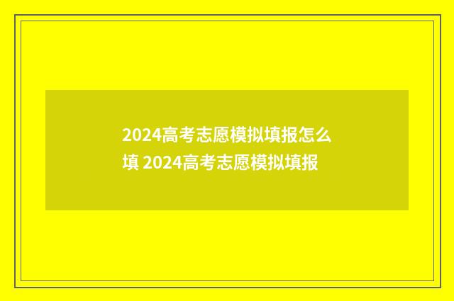 2024高考志愿模拟填报怎么填 2024高考志愿模拟填报