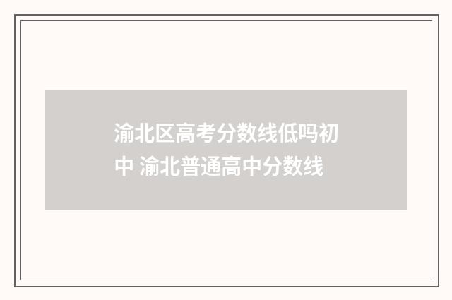 渝北区高考分数线低吗初中 渝北普通高中分数线