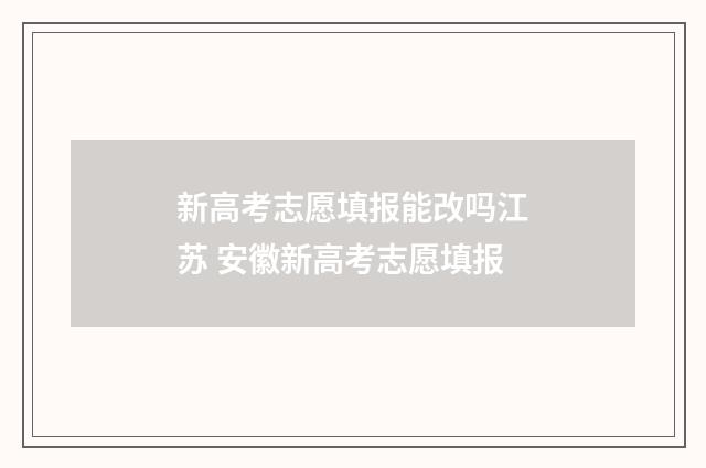 新高考志愿填报能改吗江苏 安徽新高考志愿填报