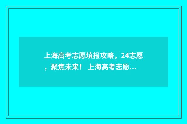 上海高考志愿填报攻略，24志愿，聚焦未来！ 上海高考志愿填报怎么填报
