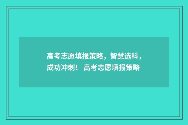 高考志愿填报策略,智慧选科,成功冲刺! 高考志愿填报策略