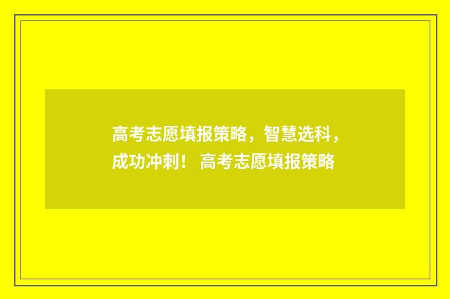 高考志愿填报策略,智慧选科,成功冲刺! 高考志愿填报策略