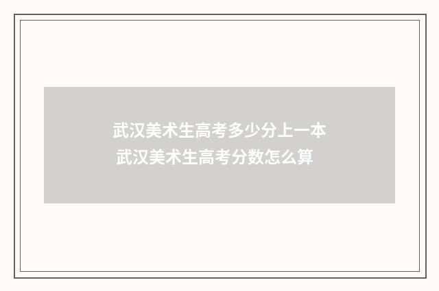 武汉美术生高考多少分上一本 武汉美术生高考分数怎么算