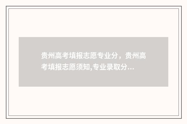 贵州高考填报志愿专业分，贵州高考填报志愿须知,专业录取分数线 贵州高考填报志愿
